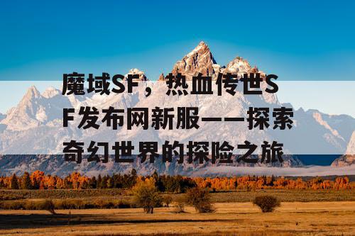 魔域SF，热血传世SF发布网新服——探索奇幻世界的探险之旅