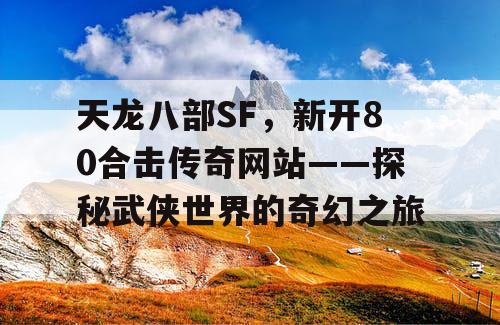 天龙八部SF，新开80合击传奇网站——探秘武侠世界的奇幻之旅