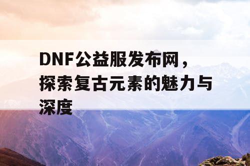 DNF公益服发布网，探索复古元素的魅力与深度