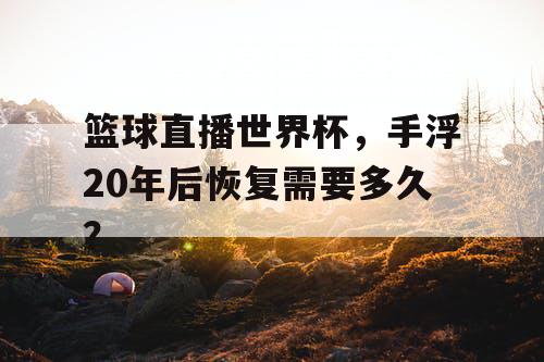 篮球直播世界杯，手浮20年后恢复需要多久？