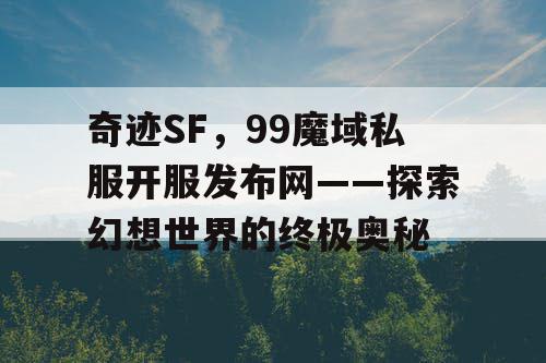 奇迹SF，99魔域私服开服发布网——探索幻想世界的终极奥秘