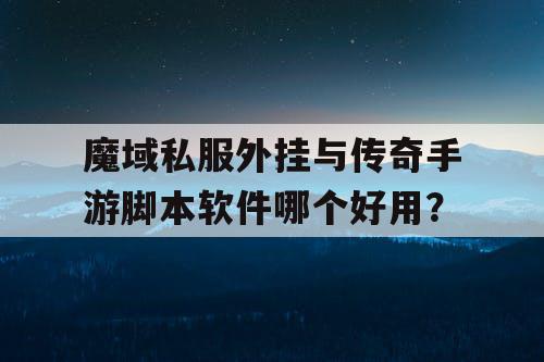 魔域私服外挂与传奇手游脚本软件哪个好用？