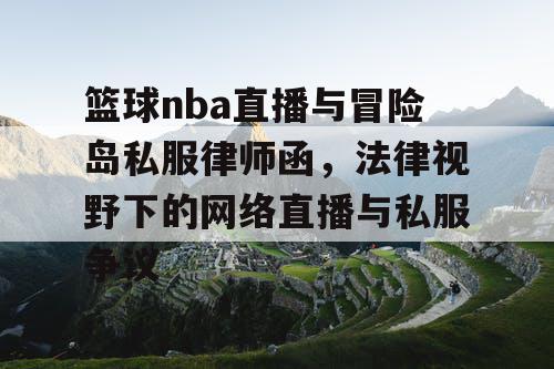 篮球nba直播与冒险岛私服律师函，法律视野下的网络直播与私服争议