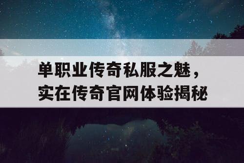 单职业传奇私服之魅，实在传奇官网体验揭秘