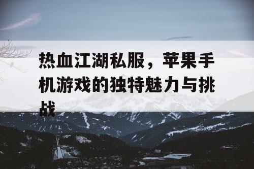 热血江湖私服，苹果手机游戏的独特魅力与挑战