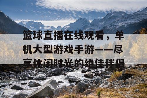 篮球直播在线观看，单机大型游戏手游——尽享休闲时光的绝佳伴侣