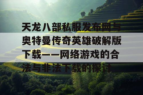 天龙八部私服发布网与奥特曼传奇英雄破解版下载——网络游戏的合法与非法下载的探讨