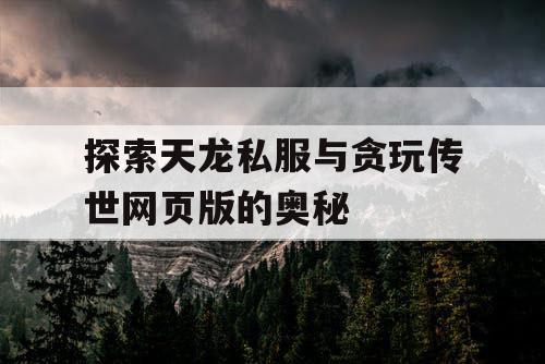 探索天龙私服与贪玩传世网页版的奥秘