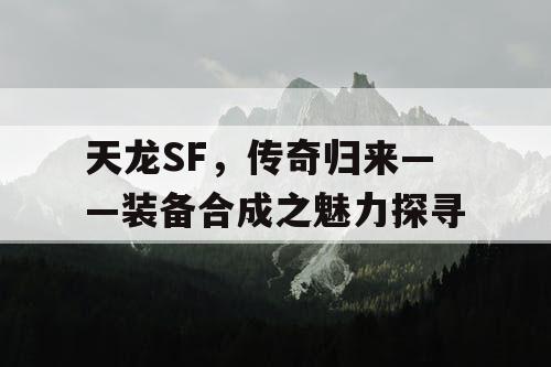 天龙SF，传奇归来——装备合成之魅力探寻