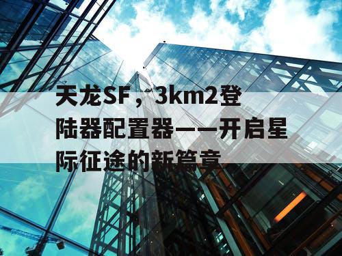 天龙SF，3km2登陆器配置器——开启星际征途的新篇章