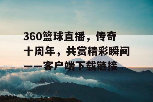 360篮球直播，传奇十周年，共赏精彩瞬间——客户端下载链接