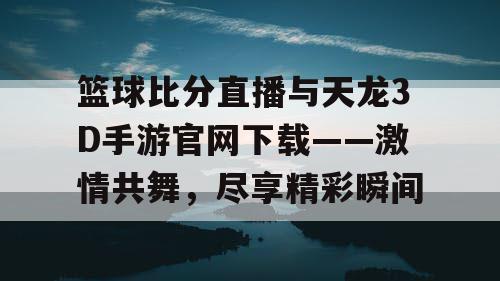 篮球比分直播与天龙3D手游官网下载——激情共舞，尽享精彩瞬间