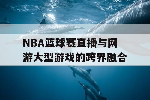 NBA篮球赛直播与网游大型游戏的跨界融合