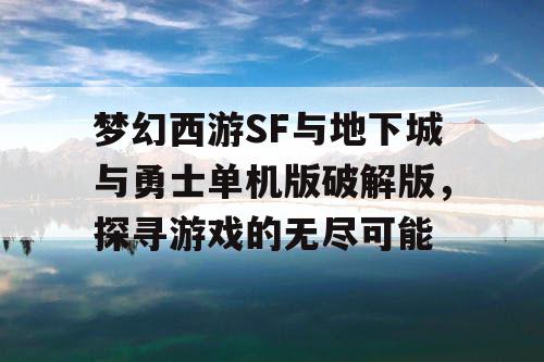 梦幻西游SF与地下城与勇士单机版破解版，探寻游戏的无尽可能