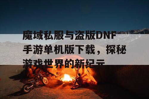 魔域私服与盗版DNF手游单机版下载，探秘游戏世界的新纪元