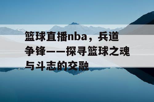 篮球直播nba，兵道争锋——探寻篮球之魂与斗志的交融