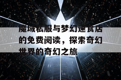 魔域私服与梦幻速食店的免费阅读，探索奇幻世界的奇幻之旅