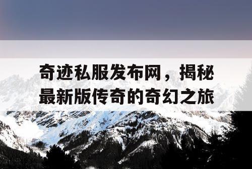 奇迹私服发布网，揭秘最新版传奇的奇幻之旅