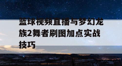 篮球视频直播与梦幻龙族2舞者刷图加点实战技巧