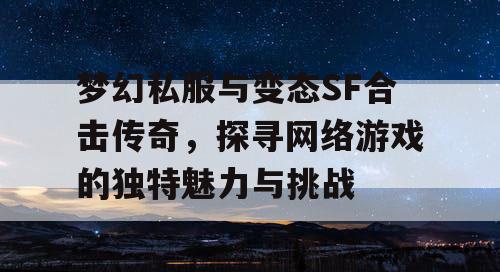 梦幻私服与变态SF合击传奇，探寻网络游戏的独特魅力与挑战