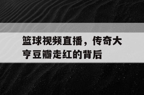 篮球视频直播，传奇大亨豆瓣走红的背后