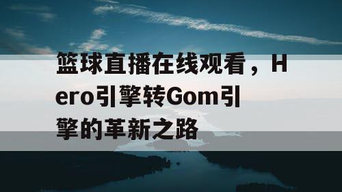 篮球直播在线观看，Hero引擎转Gom引擎的革新之路