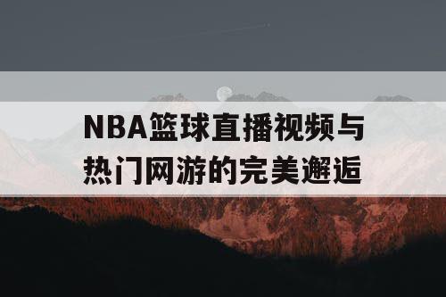 NBA篮球直播视频与热门网游的完美邂逅