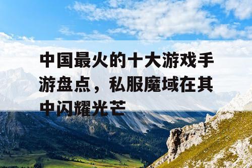 中国最火的十大游戏手游盘点，私服魔域在其中闪耀光芒