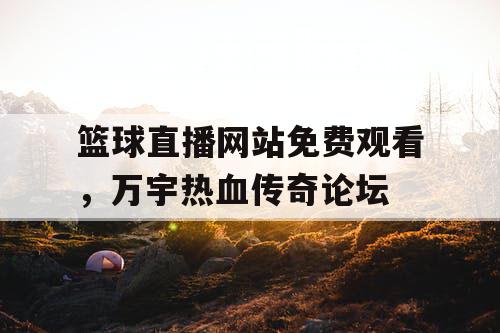 篮球直播网站免费观看，万宇热血传奇论坛