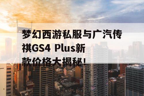 梦幻西游私服与广汽传祺GS4 Plus新款价格大揭秘！