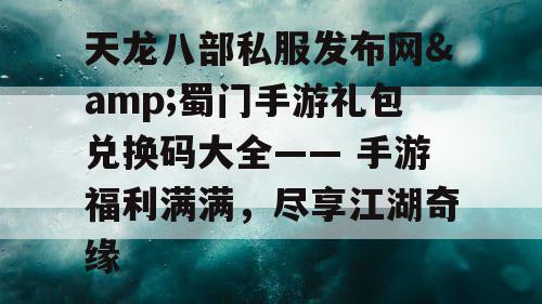 天龙八部私服发布网&蜀门手游礼包兑换码大全—— 手游福利满满，尽享江湖奇缘