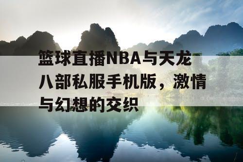 篮球直播NBA与天龙八部私服手机版，激情与幻想的交织