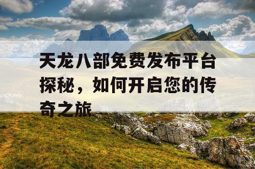 天龙八部免费发布平台探秘，如何开启您的传奇之旅