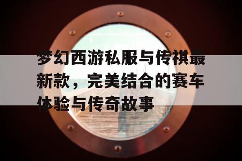 梦幻西游私服与传祺最新款，完美结合的赛车体验与传奇故事