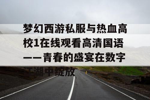 梦幻西游私服与热血高校1在线观看高清国语——青春的盛宴在数字江湖中绽放