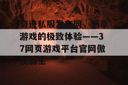 奇迹私服发布网，畅享游戏的极致体验——37网页游戏平台官网傲视霸主