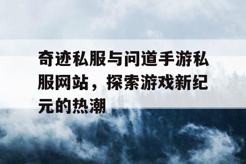 奇迹私服与问道手游私服网站，探索游戏新纪元的热潮