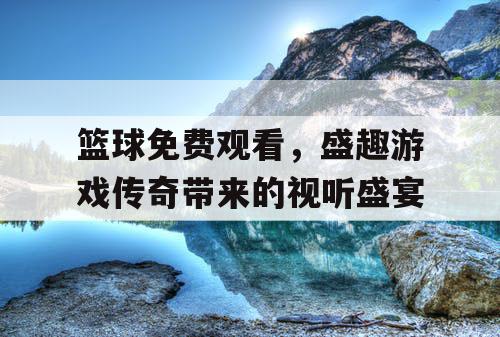 篮球免费观看，盛趣游戏传奇带来的视听盛宴