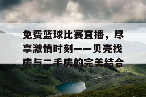 免费篮球比赛直播，尽享激情时刻——贝壳找房与二手房的完美结合