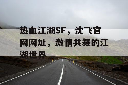 热血江湖SF，沈飞官网网址，激情共舞的江湖世界