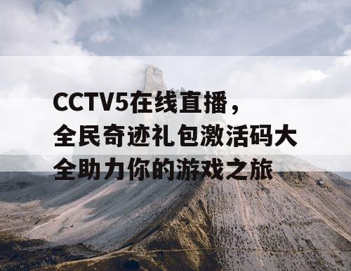 CCTV5在线直播，全民奇迹礼包激活码大全助力你的游戏之旅