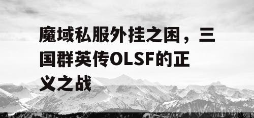 魔域私服外挂之困，三国群英传OLSF的正义之战