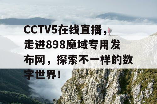 CCTV5在线直播，走进898魔域专用发布网，探索不一样的数字世界！