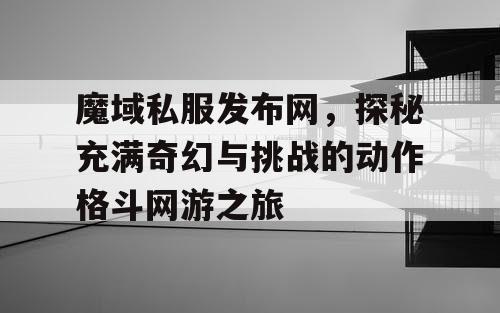 魔域私服发布网，探秘充满奇幻与挑战的动作格斗网游之旅