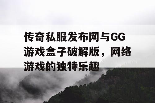 传奇私服发布网与GG游戏盒子破解版，网络游戏的独特乐趣