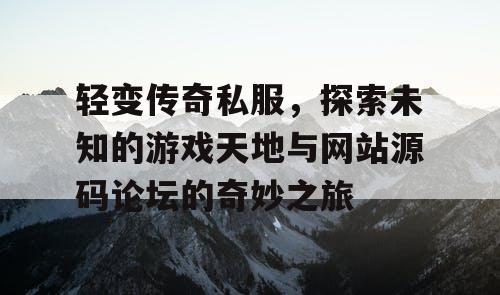 轻变传奇私服，探索未知的游戏天地与网站源码论坛的奇妙之旅