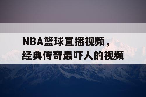 NBA篮球直播视频，经典传奇最吓人的视频