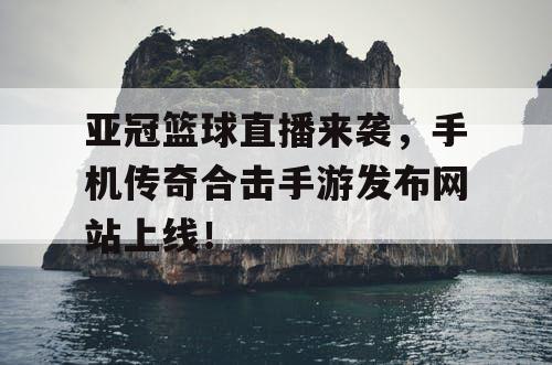 亚冠篮球直播来袭，手机传奇合击手游发布网站上线！