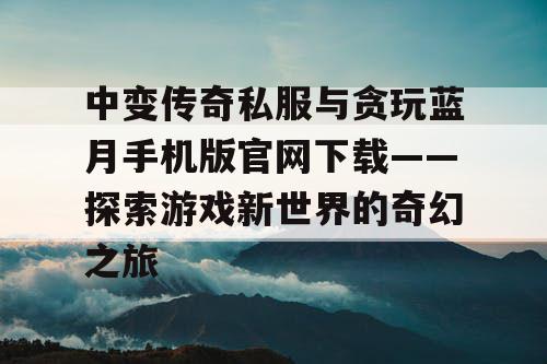 中变传奇私服与贪玩蓝月手机版官网下载——探索游戏新世界的奇幻之旅