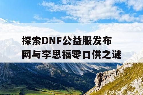 探索DNF公益服发布网与李思福零口供之谜